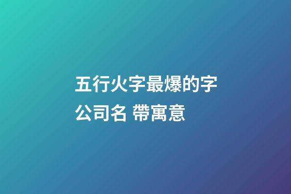 五行火字最爆的字公司名 帶寓意-第1張-公司起名-玄機派